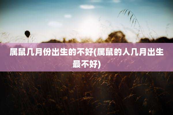 属鼠几月份出生的不好(属鼠的人几月出生最不好)