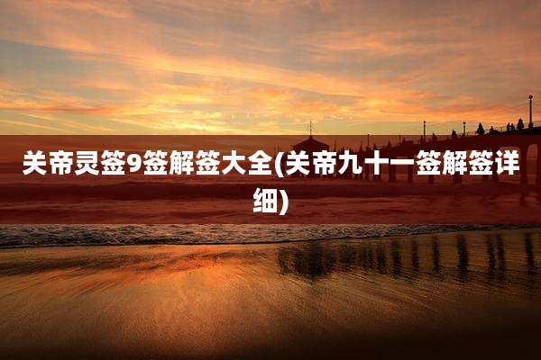 关帝灵签9签解签大全(关帝九十一签解签详细)
