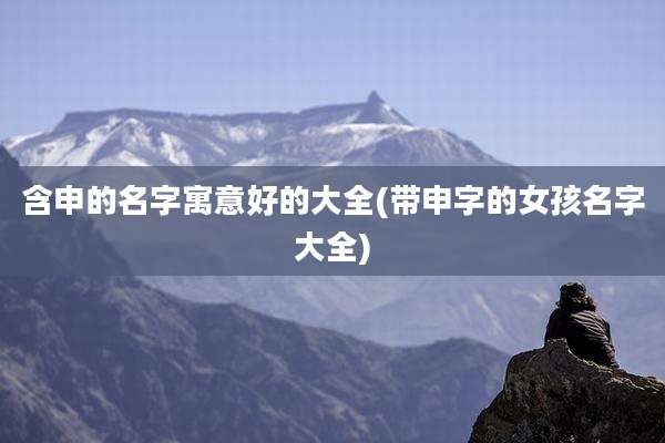 含申的名字寓意好的大全(带申字的女孩名字大全)