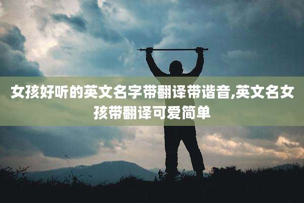 女孩好听的英文名字带翻译带谐音,英文名女孩带翻译可爱简单
