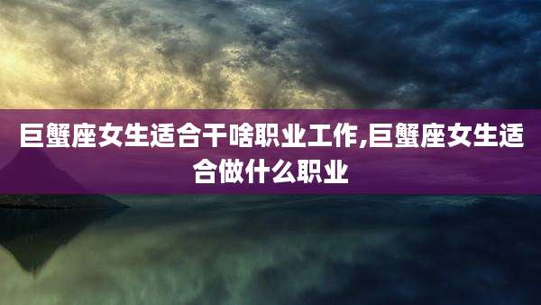 巨蟹座女生适合干啥职业工作,巨蟹座女生适合做什么职业