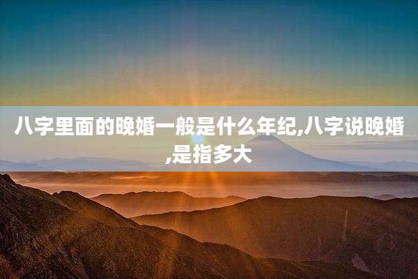 八字里面的晚婚一般是什么年纪,八字说晚婚,是指多大