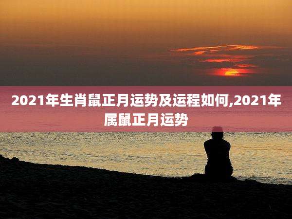2021年生肖鼠正月运势及运程如何,2021年属鼠正月运势