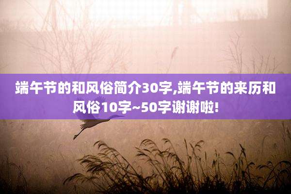 端午节的和风俗简介30字,端午节的来历和风俗10字~50字谢谢啦!