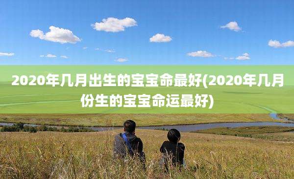 2020年几月出生的宝宝命最好(2020年几月份生的宝宝命运最好)
