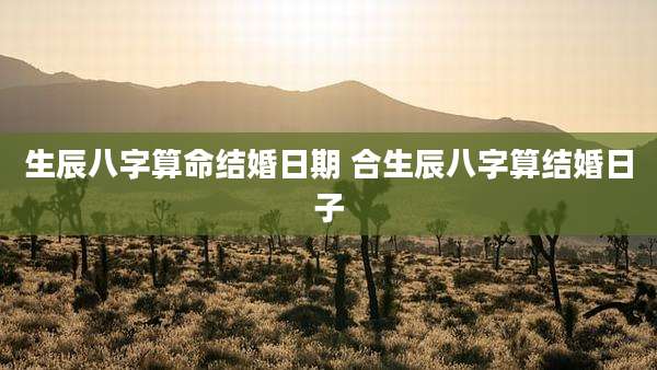 生辰八字算命结婚日期 合生辰八字算结婚日子