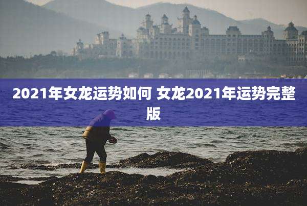 2021年女龙运势如何 女龙2021年运势完整版