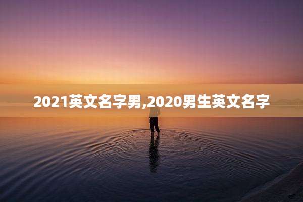 2021英文名字男,2020男生英文名字