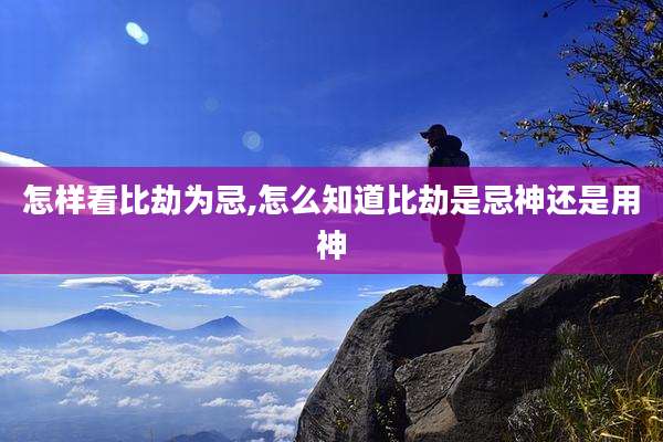 怎样看比劫为忌,怎么知道比劫是忌神还是用神