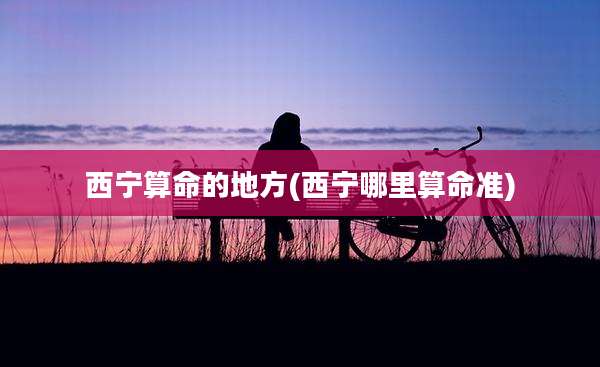 西宁算命的地方(西宁哪里算命准)
