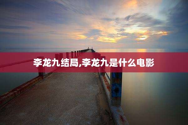 李龙九结局,李龙九是什么电影