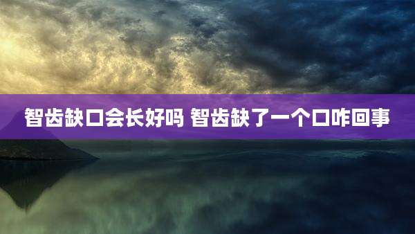智齿缺口会长好吗 智齿缺了一个口咋回事