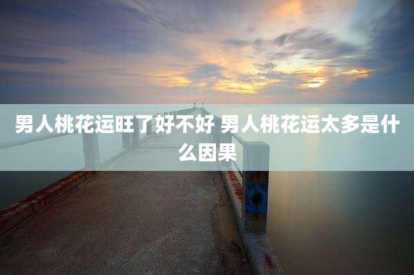 男人桃花运旺了好不好 男人桃花运太多是什么因果
