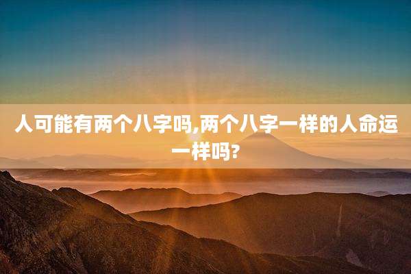 人可能有两个八字吗,两个八字一样的人命运一样吗?