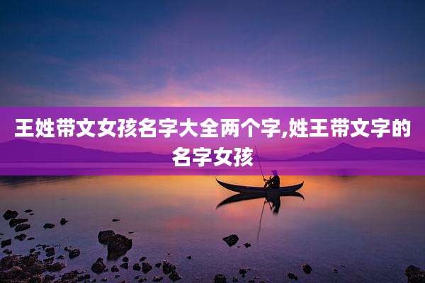 王姓带文女孩名字大全两个字,姓王带文字的名字女孩