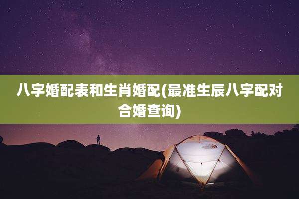 八字婚配表和生肖婚配(最准生辰八字配对合婚查询)