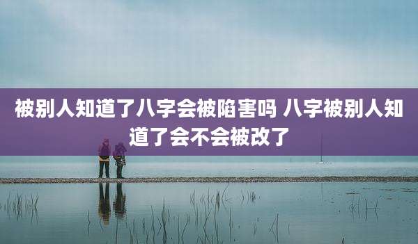 被别人知道了八字会被陷害吗 八字被别人知道了会不会被改了