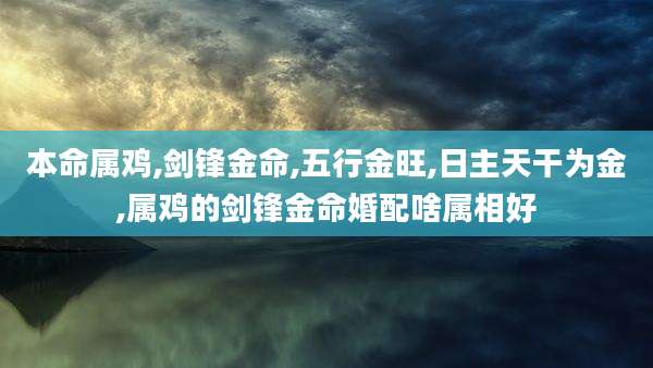 本命属鸡,剑锋金命,五行金旺,日主天干为金,属鸡的剑锋金命婚配啥属相好