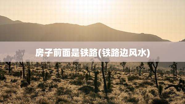 房子前面是铁路(铁路边风水)