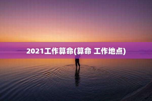 2021工作算命(算命 工作地点)