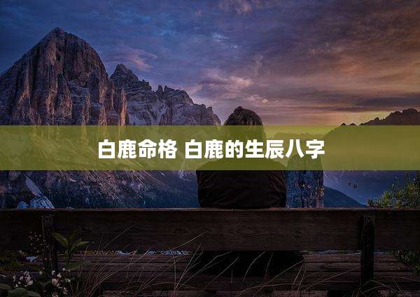 白鹿命格 白鹿的生辰八字