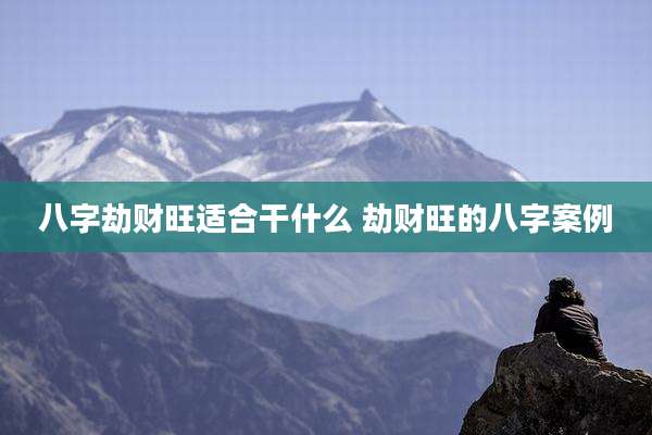 八字劫财旺适合干什么 劫财旺的八字案例