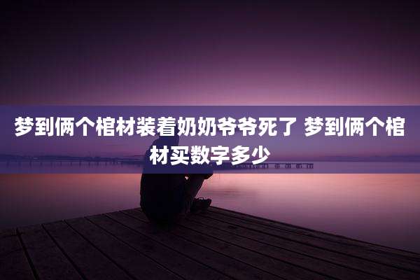 梦到俩个棺材装着奶奶爷爷死了 梦到俩个棺材买数字多少