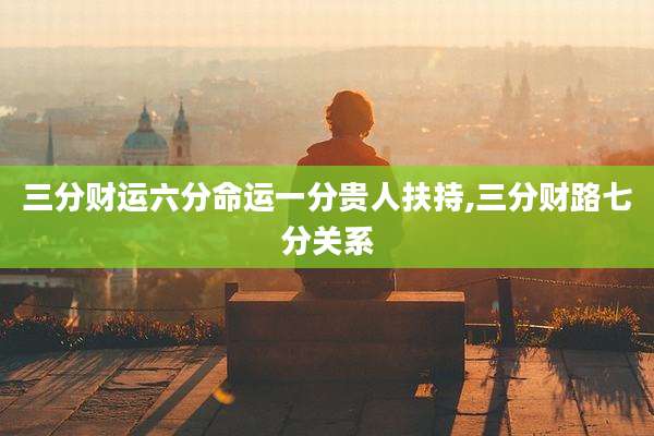 三分财运六分命运一分贵人扶持,三分财路七分关系
