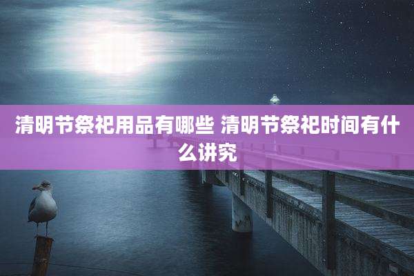 清明节祭祀用品有哪些 清明节祭祀时间有什么讲究