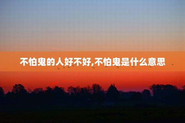 不怕鬼的人好不好,不怕鬼是什么意思