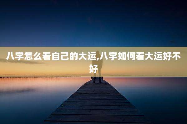 八字怎么看自己的大运,八字如何看大运好不好