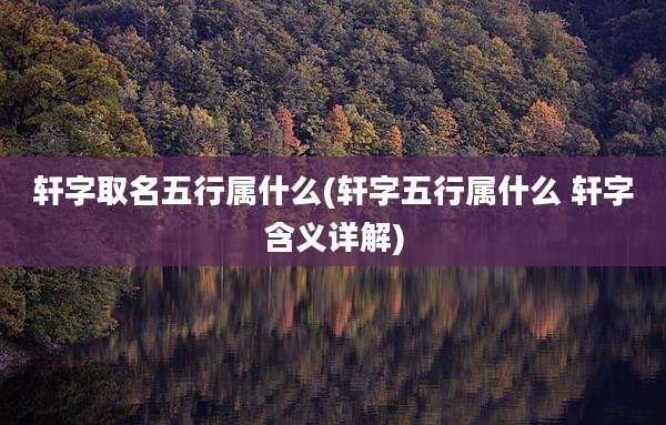轩字取名五行属什么(轩字五行属什么 轩字含义详解)