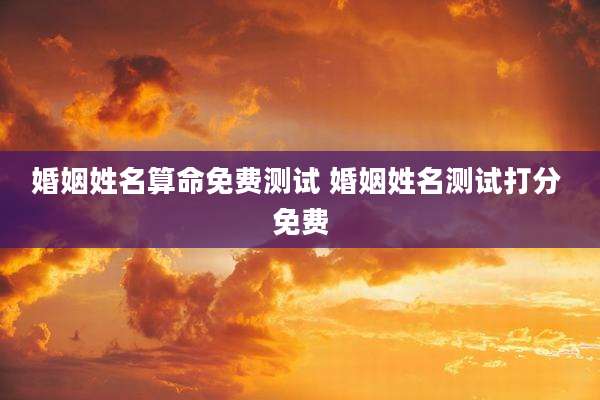 婚姻姓名算命免费测试 婚姻姓名测试打分 免费