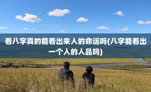看八字真的能看出来人的命运吗(八字能看出一个人的人品吗)