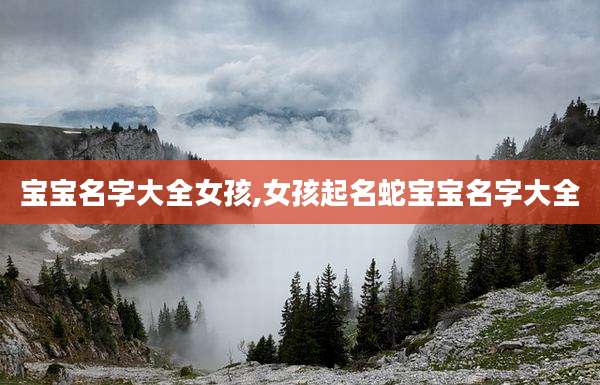 宝宝名字大全女孩,女孩起名蛇宝宝名字大全