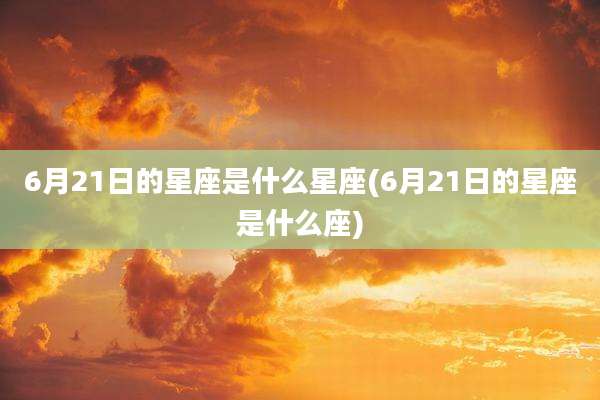 6月21日的星座是什么星座(6月21日的星座是什么座)