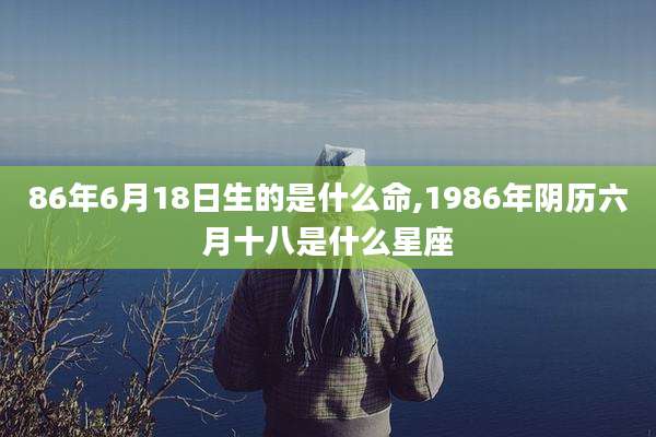86年6月18日生的是什么命,1986年阴历六月十八是什么星座