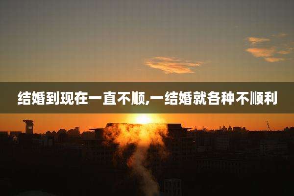 结婚到现在一直不顺,一结婚就各种不顺利