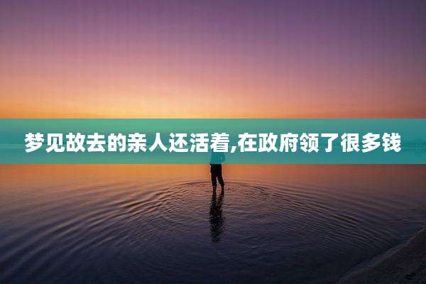 梦见故去的亲人还活着,在***领了很多钱