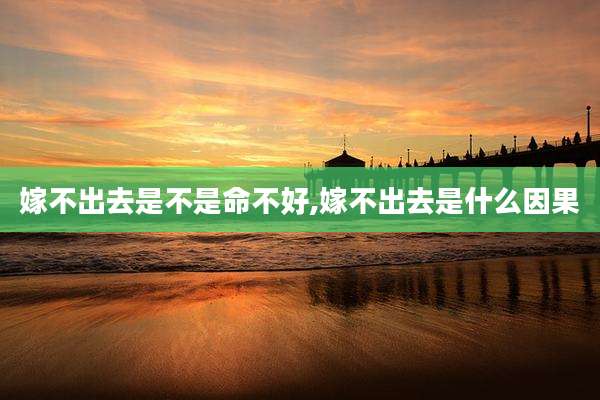 嫁不出去是不是命不好,嫁不出去是什么因果