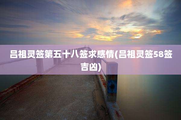 吕祖灵签第五十八签求感情(吕祖灵签58签吉凶)