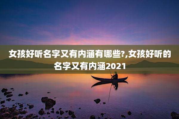 女孩好听名字又有内涵有哪些?,女孩好听的名字又有内涵2021