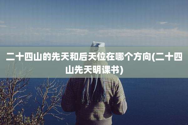 二十四山的先天和后天位在哪个方向(二十四山先天明课书)