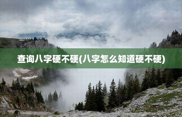 查询八字硬不硬(八字怎么知道硬不硬)