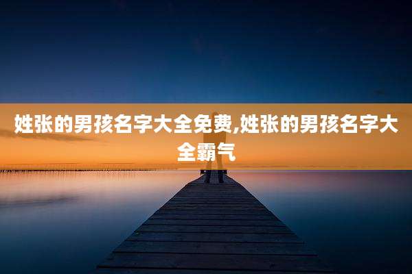 姓张的男孩名字大全免费,姓张的男孩名字大全霸气