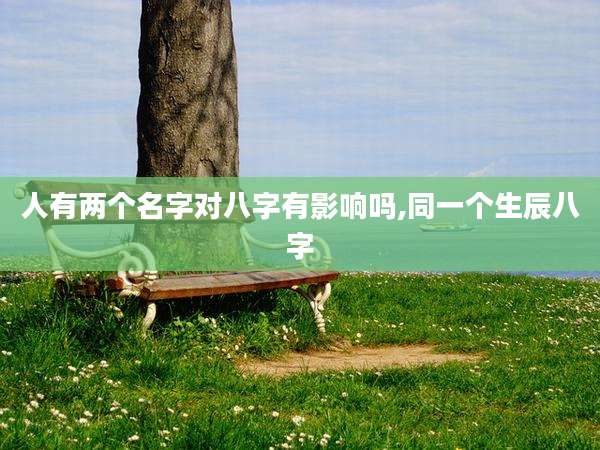 人有两个名字对八字有影响吗,同一个生辰八字