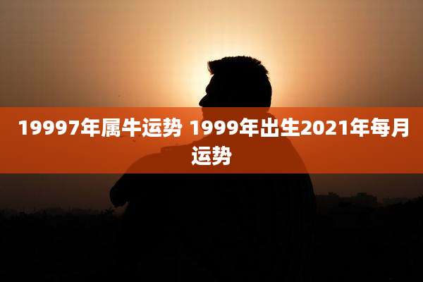19997年属牛运势 1999年出生2021年每月运势