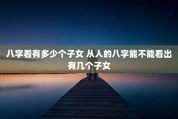 八字看有多少个子女 从人的八字能不能看出有几个子女