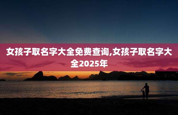 女孩子取名字大全免费查询,女孩子取名字大全2025年