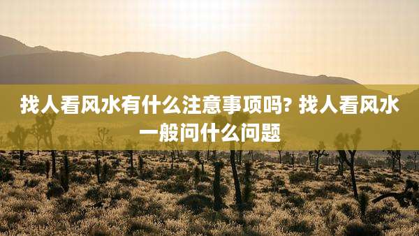 找人看风水有什么注意事项吗? 找人看风水一般问什么问题